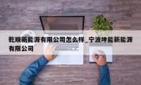 乾顺新能源有限公司怎么样_宁波坤能新能源有限公司