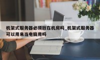 机架式服务器必须放在机房吗_机架式服务器可以用来当电脑用吗