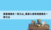 黑客摄像头一家三口_黑客入侵家用摄像头一家三口