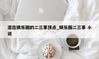 混在娱乐圈的二三事顶点_娱乐圈二三事 小说