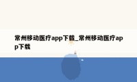 常州移动医疗app下载_常州移动医疗app下载