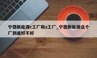 宁德新能源c工厂和z工厂_宁德新能源这个厂到底好不好