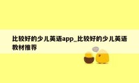 比较好的少儿英语app_比较好的少儿英语教材推荐