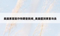 美国黑客敲诈特朗普新闻_美国遭到黑客攻击