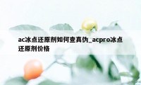 ac冰点还原剂如何查真伪_acpro冰点还原剂价格