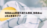 极路由app网络不通什么原因_极路由app怎么登录不了了