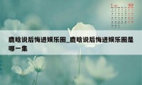 鹿晗说后悔进娱乐圈_鹿晗说后悔进娱乐圈是哪一集