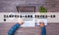 怎么样才可以当一名黑客_怎样才能当一名黑客