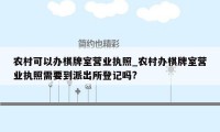 农村可以办棋牌室营业执照_农村办棋牌室营业执照需要到派出所登记吗?