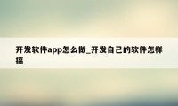 开发软件app怎么做_开发自己的软件怎样搞