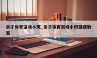 亲子体育游戏小班_亲子体育游戏小班健康教案