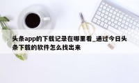 头条app的下载记录在哪里看_通过今日头条下载的软件怎么找出来