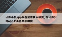 证券手机app买基金也要手续费_在证券公司app上买基金手续费