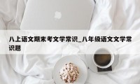 八上语文期末考文学常识_八年级语文文学常识题