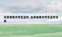 北京体育大学王正珍_北京体育大学王正珍丈夫