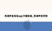 天津声音交友app下载安装_天津声乐学院