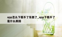 app怎么下载不了东西了_app下载不了是什么原因