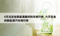 6万元左右新能源最好的车排行榜_六万左右的新能源汽车排行榜