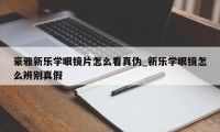 豪雅新乐学眼镜片怎么看真伪_新乐学眼镜怎么辨别真假