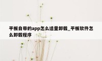 平板自带的app怎么适量卸载_平板软件怎么卸载程序