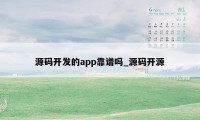 源码开发的app靠谱吗_源码开源