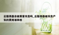 云服务器会被黑客攻击吗_云服务器被攻击产生的费用谁承担