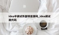 idea中调试外部项目源码_idea调试源代码