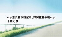 app怎么看下载记录_如何查看手机app下载记录