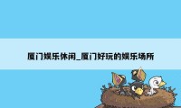 厦门娱乐休闲_厦门好玩的娱乐场所