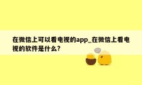 在微信上可以看电视的app_在微信上看电视的软件是什么?