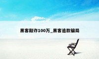 黑客敲诈100万_黑客追款骗局