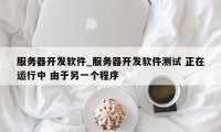 服务器开发软件_服务器开发软件测试 正在运行中 由于另一个程序