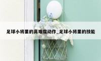 足球小将里的高难度动作_足球小将里的技能
