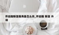 怀旧服联盟服务器怎么改_怀旧服 联盟 升级