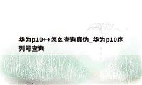 华为p10++怎么查询真伪_华为p10序列号查询