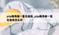 p2p服务器一直在连接_p2p服务器一直在连接怎么办