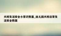 大班生活安全小常识教案_幼儿园大班日常生活安全教案