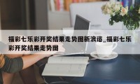 福彩七乐彩开奖结果走势图新浪谘_福彩七乐彩开奖结果走势图