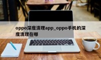 oppo深度清理app_oppo手机的深度清理在哪