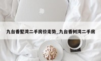 九台香墅湾二手房价走势_九台香树湾二手房