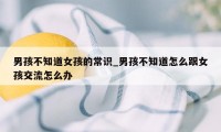 男孩不知道女孩的常识_男孩不知道怎么跟女孩交流怎么办