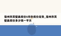 宿州市灵璧县房价8月份房价走势_宿州市灵璧县房价多少钱一平方