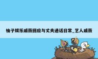 柚子娱乐戚薇回应与丈夫通话日常_艺人戚薇