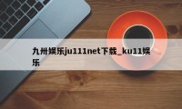 九卅娱乐ju111net下载_ku11娱乐