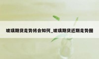 玻璃期货走势将会如何_玻璃期货近期走势图