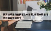 新蒲京娱乐场官网怎么申请账_新蒲京娱乐场官网怎么申请账号