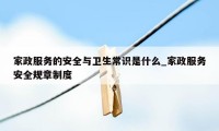 家政服务的安全与卫生常识是什么_家政服务安全规章制度