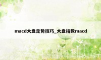 macd大盘走势技巧_大盘指数macd