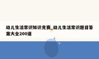 幼儿生活常识知识竞赛_幼儿生活常识题目答案大全200道