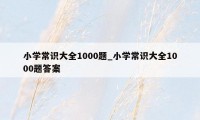 小学常识大全1000题_小学常识大全1000题答案